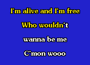 I'm alive and I'm free

Who wouldn't

wanna be me

C'mon wooo
