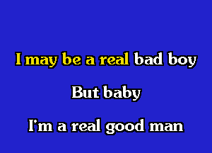 I may be a real bad boy

But baby

I'm a real good man