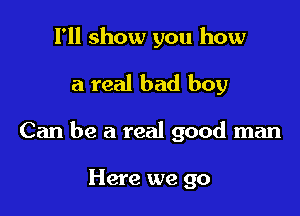 I'll show you how

a real bad boy

Can be a real good man

Here we go