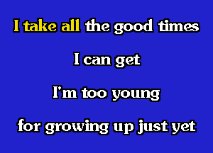 I take all the good times
I can get
I'm too young

for growing up just yet