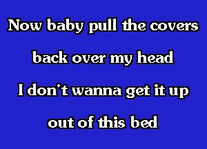 Now baby pull the covers
back over my head

I don't wanna get it up

out of this bed