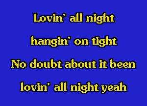 Lovin' all night
hangin' on tight
No doubt about it been

lovin' all night yeah