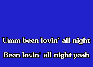 Umm been lovin' all night

Been lovin' all night yeah