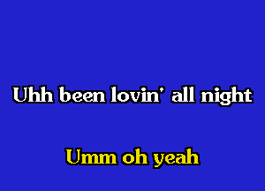 Uhh been lovin' all night

Umm oh yeah