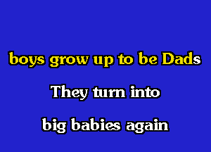 boys grow up to be Dads

They turn into

big babies again