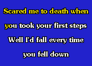 Scared me to death when

you took your first steps
Well I'd fall every time

you fell down