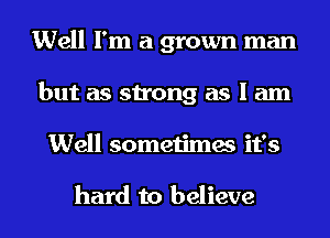 Well I'm a grown man
but as strong as I am
Well sometimes it's

hard to believe