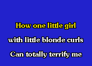 How one little girl

with little blonde curls

Can totally terrify me
