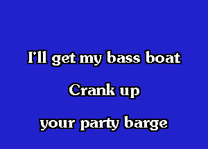 I'll get my bass boat

Crank up

your party barge