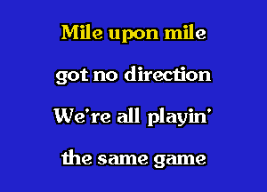 Mile upon mile

got no direction

We're all playin'

the same game