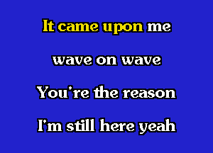 It came upon me
wave on wave

You're the reason

I'm still here yeah I