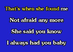 That's when she found me
Not afraid any more
She said you know

I always had you baby