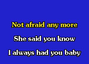 Not afraid any more
She said you know

I always had you baby