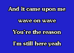 And it came upon me
wave on wave

You're the reason

I'm still here yeah