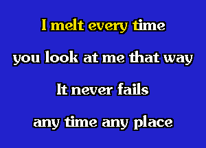 I melt every time
you look at me that way
It never fails

any time any place