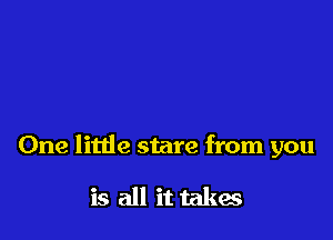 One little stare from you

is all it takes