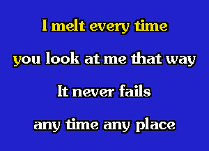 I melt every time
you look at me that way
It never fails

any time any place