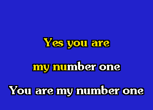 Yes you are

my number one

You are my number one