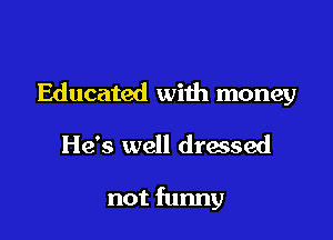 Educated with money

He's well dressed

not funny