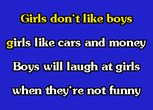Girls don't like boys
girls like cars and money
Boys will laugh at girls

when they're not funny