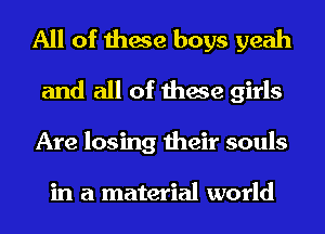 All of these boys yeah
and all of these girls
Are losing their souls

in a material world