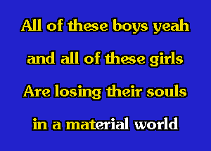 All of these boys yeah
and all of these girls
Are losing their souls

in a material world