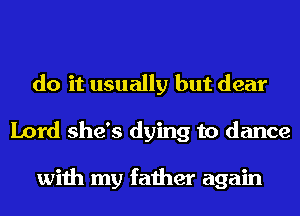 do it usually but dear
Lord she's dying to dance

with my father again