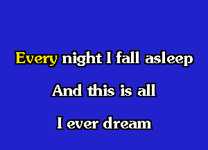 Every night I fall asleep

And this is all

I ever dream