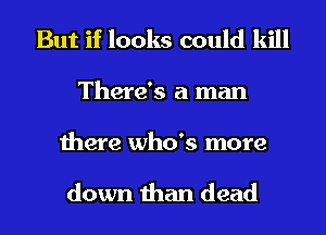 But if looks could kill
There's a man
there who's more

down than dead