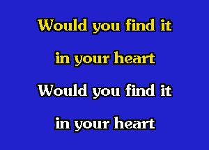 Would you find it

in your heart

Would you find it

in your heart