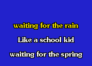 waiting for the rain
Like a school kid

waiting for the spring
