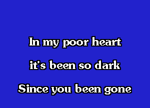 In my poor heart

it's been so dark

Since you been gone