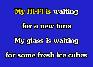 My Hi-Fi is waiting
for a new tune
My glass is waiting

for some fresh ice cubes