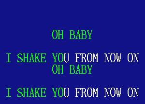0H BABY

I SHAKE YOU FROM NOW ON
OH BABY

I SHAKE YOU FROM NOW ON
