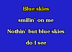 Blue skies

smilin' on me

Nothin' but blue skies

do I see