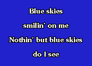 Blue skies

smilin' on me

Nothin' but blue skies

do I see