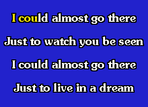 I could almost 90 there
Just to watch you be seen
I could almost 90 there

Just to live in a dream