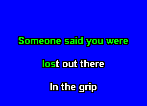 Someone said you were

lost out there

In the grip