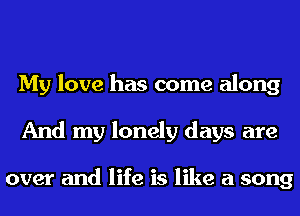 My love has come along
And my lonely days are

over and life is like a song