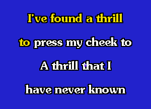 I've found a thrill
to press my cheek to

A thrill that I

have never known