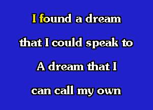 I found a dream
that I could speak to
A dream that I

can call my own