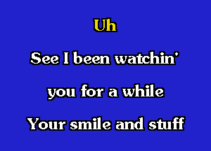 Uh

See I been watchin'

you for a while

Your smile and stuff