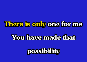 There is only one for me

You have made that

possibility