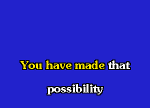 You have made that

possibility