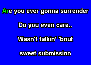 Are you ever gonna surrender

Do you even care..
Wasn't talkiw 'bout

sweet submission