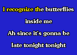 I recognize the butterflies
inside me
Ah since it's gonna be

late tonight tonight