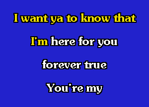 I want ya to lmow mat

I'm here for you

forever true

You're my