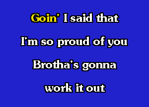 Goin' Isaid that

I'm so proud of you

Brotha's gonna

work it out