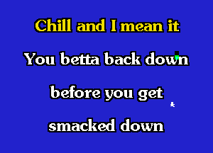 Chill and I mean it
You betta back down

before you get

Q

smacked down I