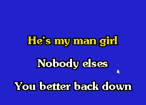 He's my man girl

Nobody elses

k

You better back down